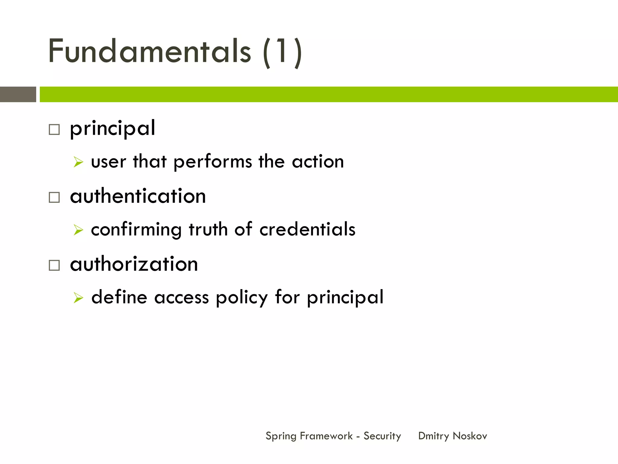 Fundamentals (1)
   principal
       user that performs the action
   authentication
       confirming truth of credentials
   authorization
       define access policy for principal




                            Spring Framework - Security   Dmitry Noskov
 
