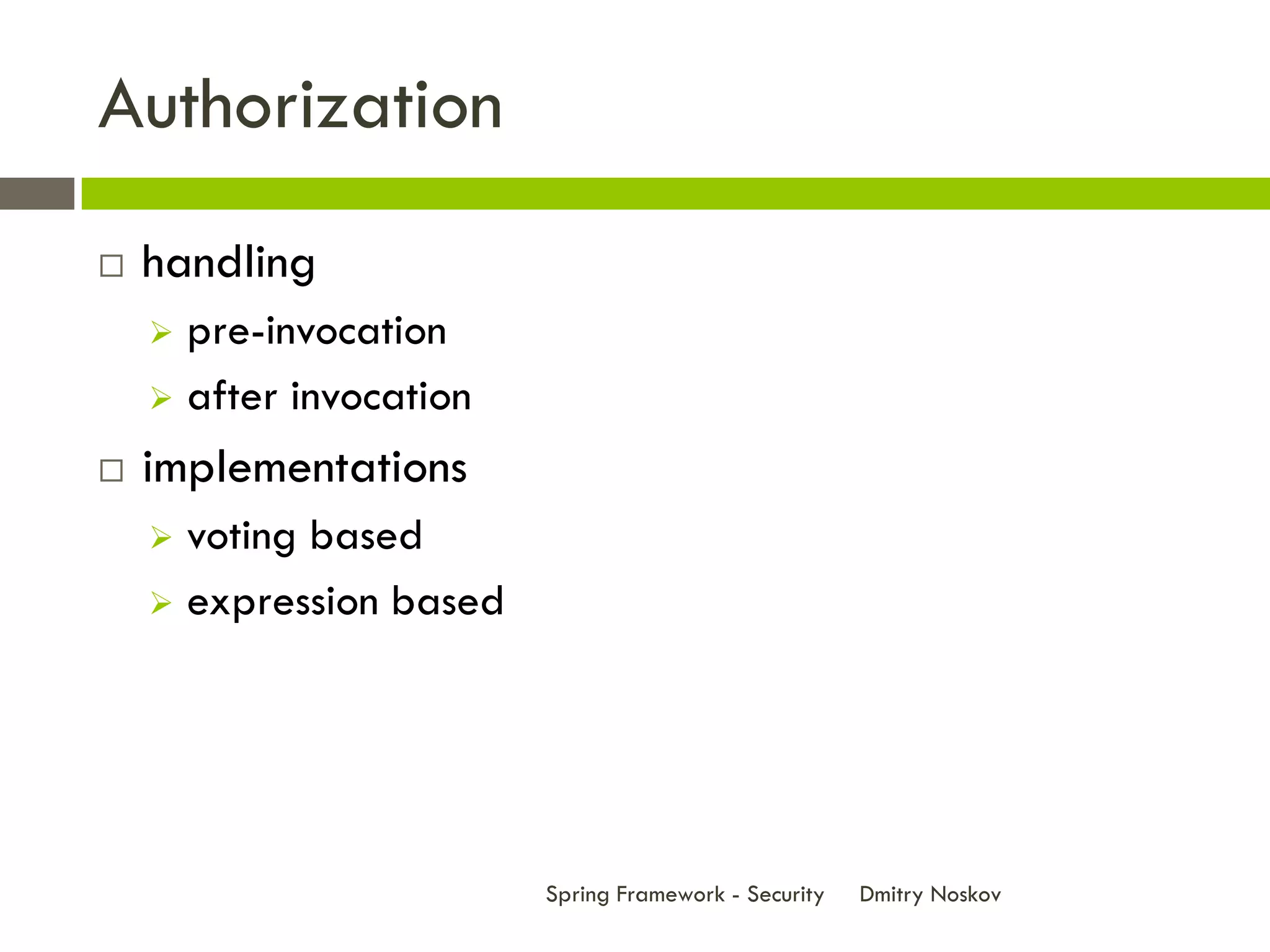 Authorization
   handling
     pre-invocation
     after invocation

   implementations
     voting based
     expression based




                         Spring Framework - Security   Dmitry Noskov
 