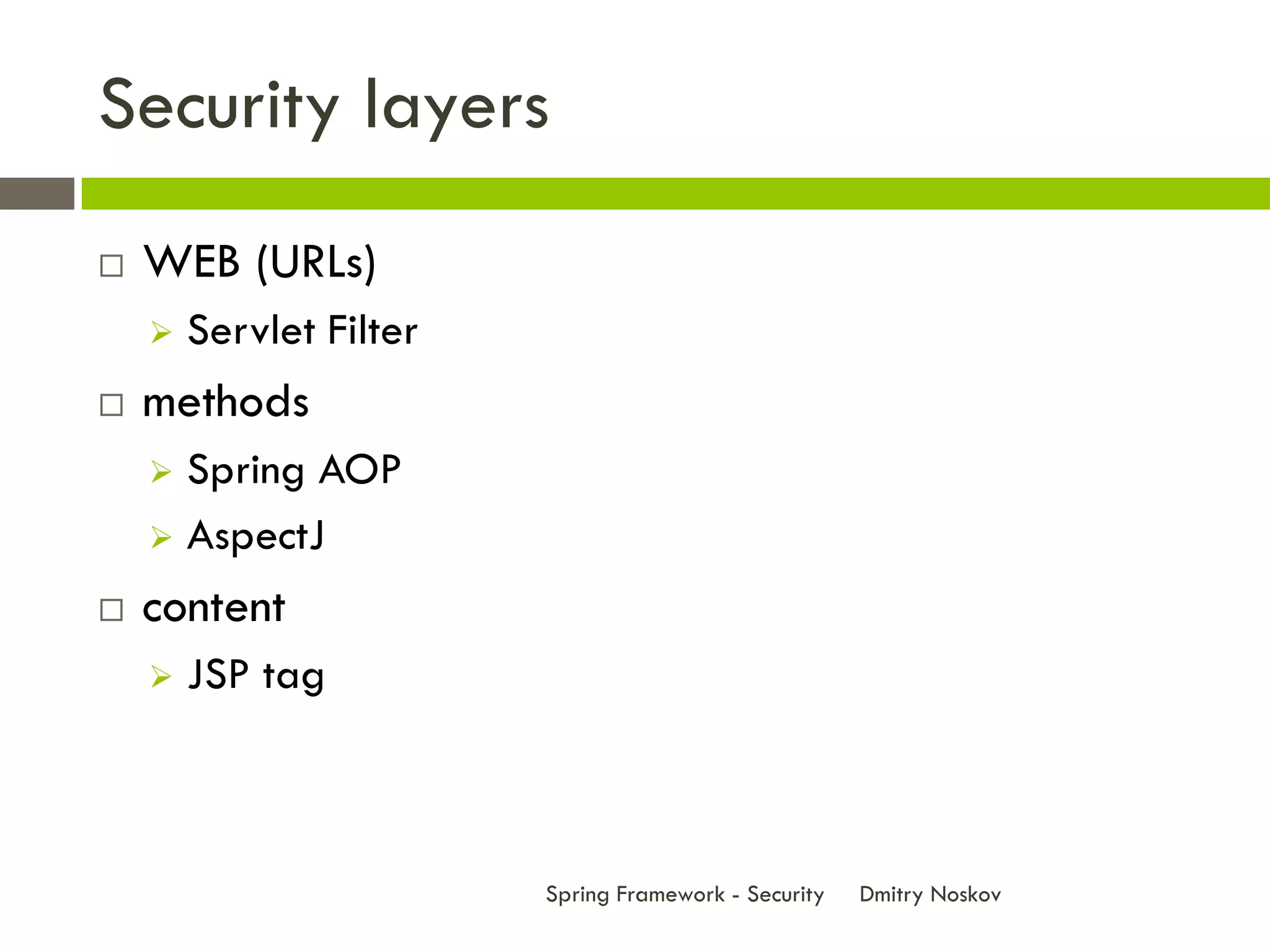 Security layers
   WEB (URLs)
       Servlet Filter
   methods
     Spring AOP
     AspectJ

   content
       JSP tag



                         Spring Framework - Security   Dmitry Noskov
 