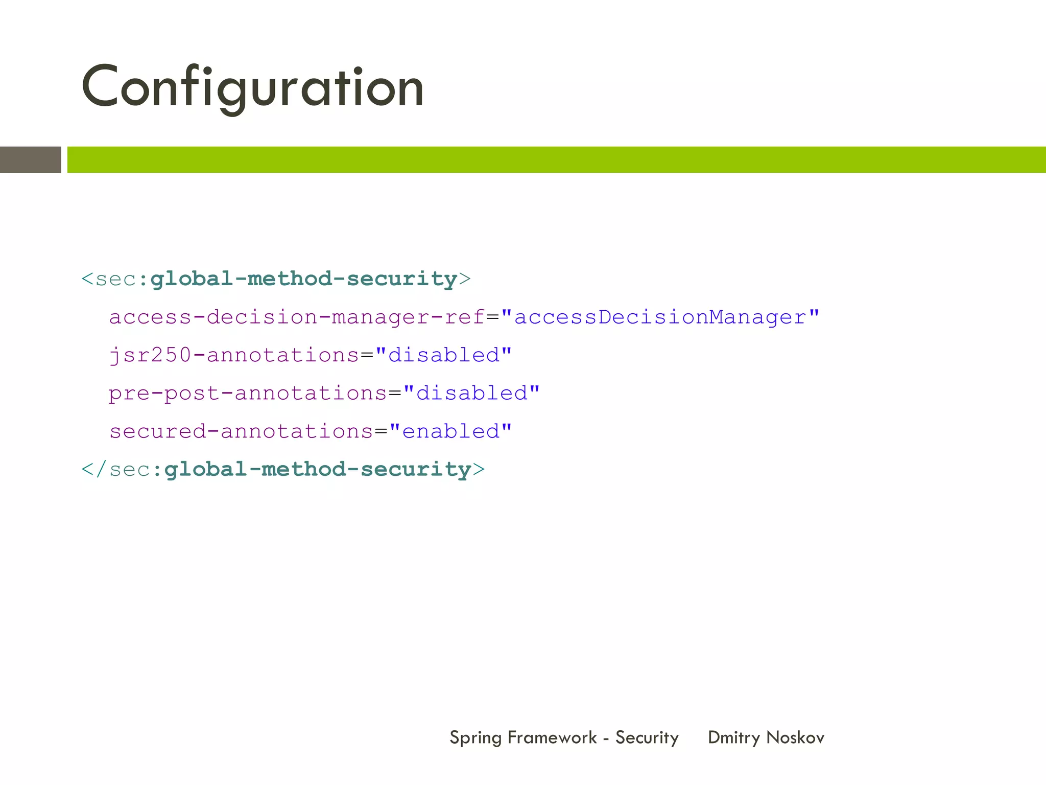 Configuration

<sec:global-method-security>
 access-decision-manager-ref="accessDecisionManager"
 jsr250-annotations="disabled"
 pre-post-annotations="disabled"
 secured-annotations="enabled"
</sec:global-method-security>




                          Spring Framework - Security   Dmitry Noskov
 
