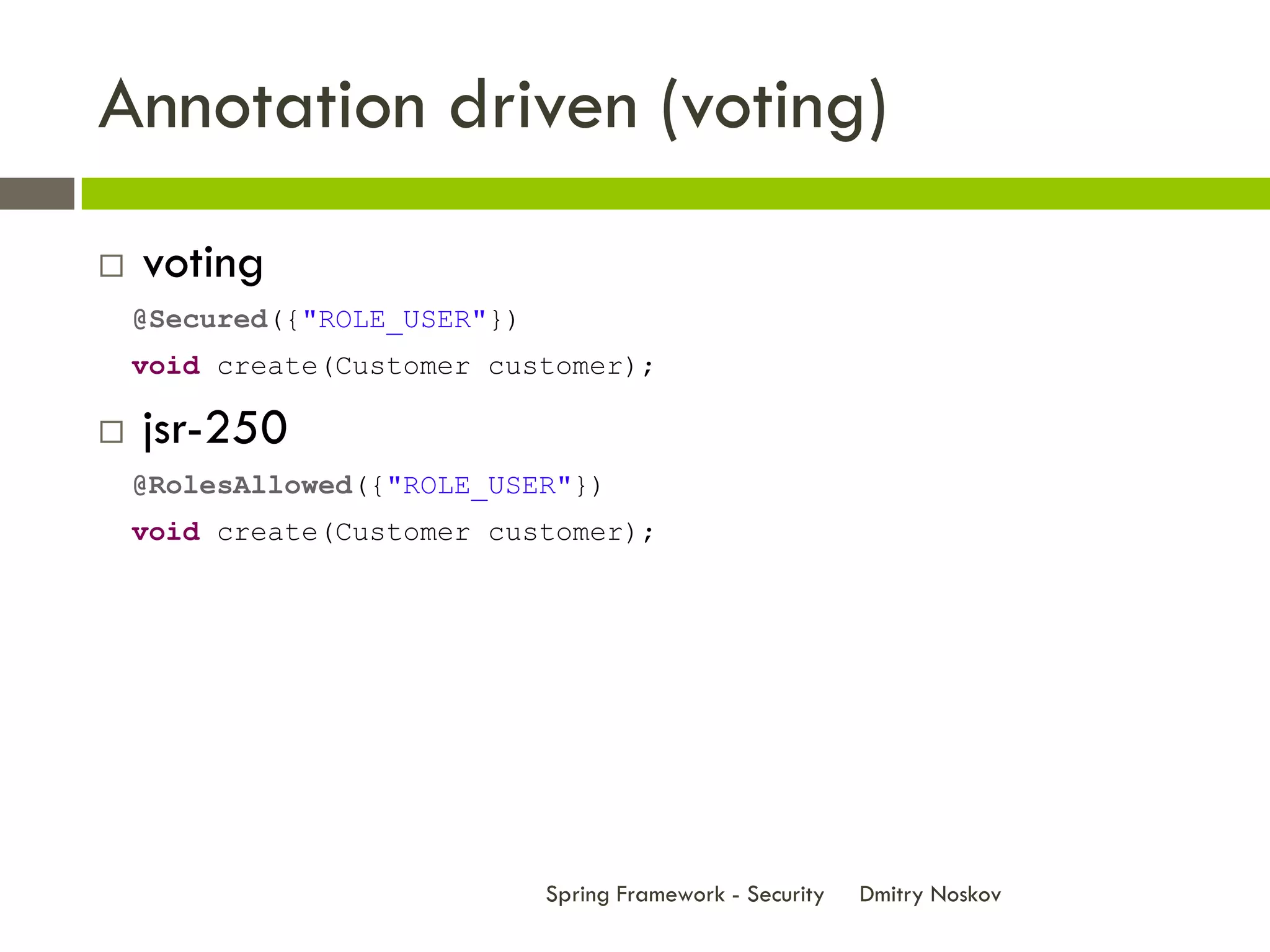 Annotation driven (voting)
   voting
    @Secured({"ROLE_USER"})
    void create(Customer customer);

   jsr-250
    @RolesAllowed({"ROLE_USER"})
    void create(Customer customer);




                              Spring Framework - Security   Dmitry Noskov
 