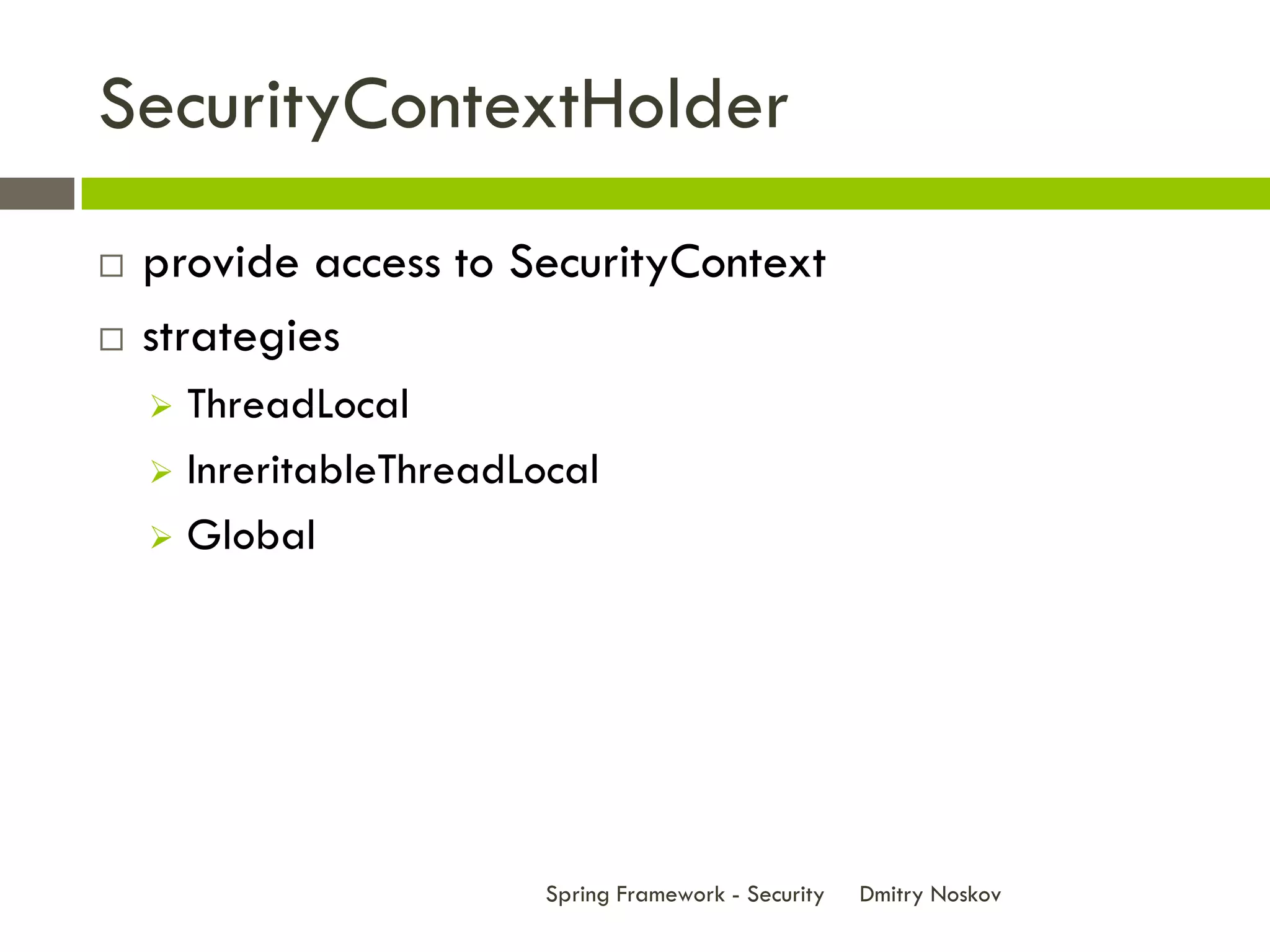 SecurityContextHolder
   provide access to SecurityContext
   strategies
     ThreadLocal
     InreritableThreadLocal

     Global




                         Spring Framework - Security   Dmitry Noskov
 
