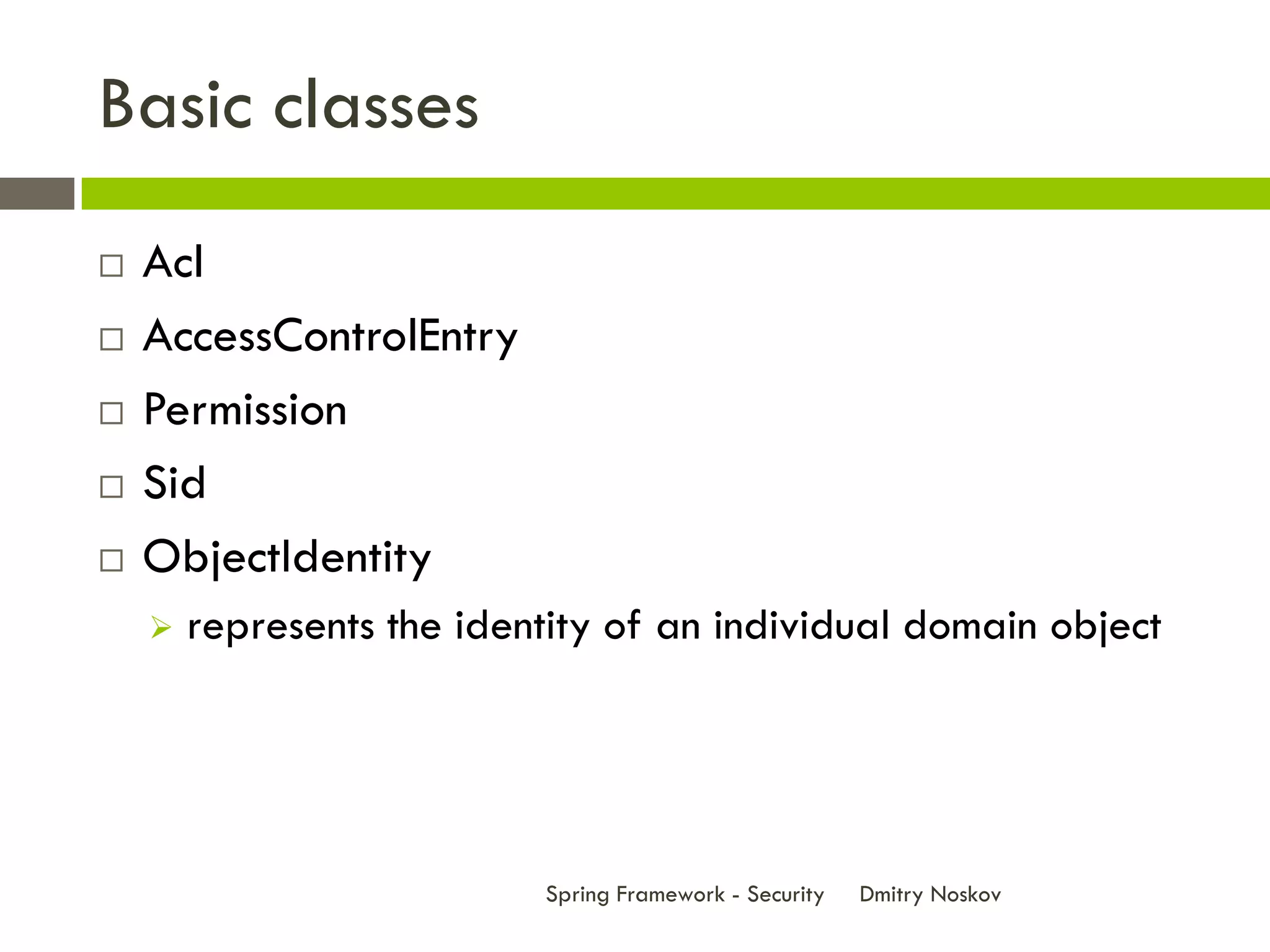 Basic classes
   Acl
   AccessControlEntry
   Permission
   Sid
   ObjectIdentity
       represents the identity of an individual domain object




                           Spring Framework - Security   Dmitry Noskov
 