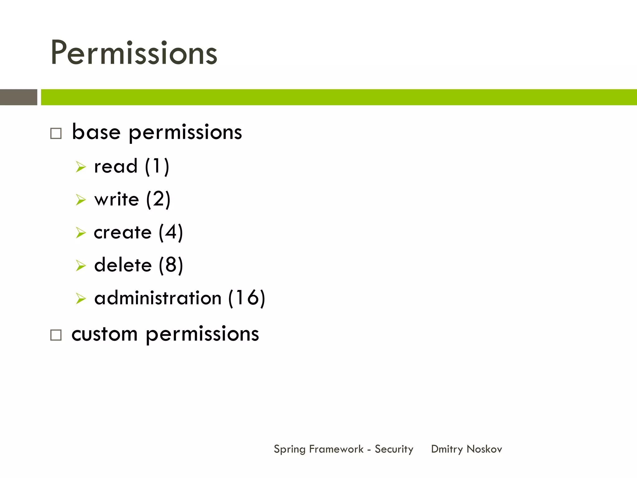 Permissions
   base permissions
     read (1)
     write (2)

     create (4)

     delete (8)

     administration (16)

   custom permissions



                            Spring Framework - Security   Dmitry Noskov
 