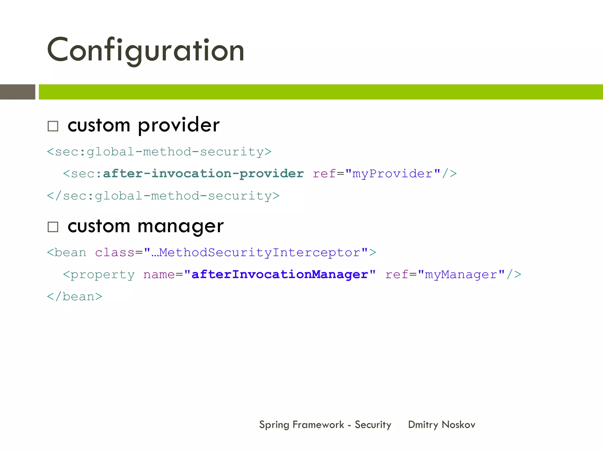 Configuration
   custom provider
<sec:global-method-security>
    <sec:after-invocation-provider ref="myProvider"/>
</sec:global-method-security>

   custom manager
<bean class="…MethodSecurityInterceptor">
    <property name="afterInvocationManager" ref="myManager"/>
</bean>




                            Spring Framework - Security   Dmitry Noskov
 
