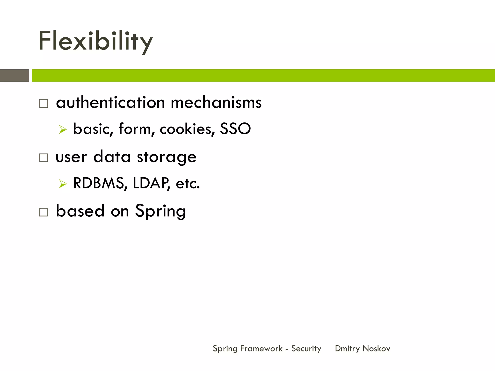 Flexibility
   authentication mechanisms
       basic, form, cookies, SSO
   user data storage
       RDBMS, LDAP, etc.
   based on Spring




                            Spring Framework - Security   Dmitry Noskov
 