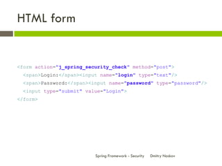 HTML form


<form action="j_spring_security_check" method="post">
  <span>Login:</span><input name="login" type="text"/>
  <span>Password:</span><input name="password" type="password"/>
  <input type="submit" value="Login">
</form>




                          Spring Framework - Security   Dmitry Noskov
 