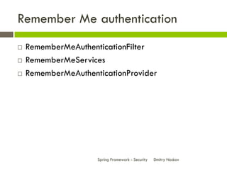 Remember Me authentication
   RememberMeAuthenticationFilter
   RememberMeServices
   RememberMeAuthenticationProvider




                     Spring Framework - Security   Dmitry Noskov
 