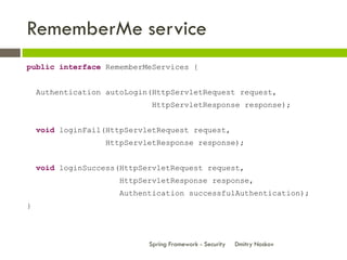 RememberMe service
public interface RememberMeServices {


    Authentication autoLogin(HttpServletRequest request,
                             HttpServletResponse response);


    void loginFail(HttpServletRequest request,
                  HttpServletResponse response);


    void loginSuccess(HttpServletRequest request,
                      HttpServletResponse response,
                      Authentication successfulAuthentication);
}



                            Spring Framework - Security   Dmitry Noskov
 