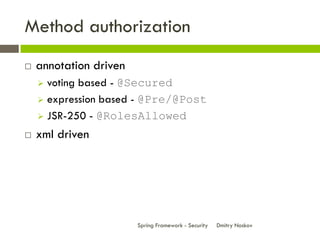 Method authorization
   annotation driven
     voting based - @Secured
     expression based - @Pre/@Post

     JSR-250 - @RolesAllowed

   xml driven




                        Spring Framework - Security   Dmitry Noskov
 