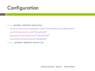 Configuration

<sec:global-method-security>
 access-decision-manager-ref="accessDecisionManager"
 jsr250-annotations="disabled"
 pre-post-annotations="disabled"
 secured-annotations="enabled"
</sec:global-method-security>




                          Spring Framework - Security   Dmitry Noskov
 