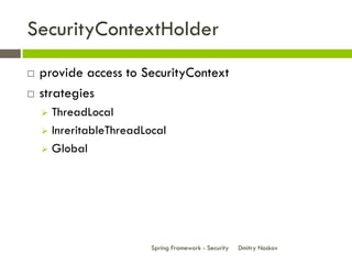 SecurityContextHolder
   provide access to SecurityContext
   strategies
     ThreadLocal
     InreritableThreadLocal

     Global




                         Spring Framework - Security   Dmitry Noskov
 