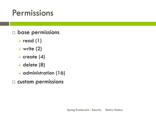 Permissions
   base permissions
     read (1)
     write (2)

     create (4)

     delete (8)

     administration (16)

   custom permissions



                            Spring Framework - Security   Dmitry Noskov
 