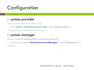 Configuration
   custom provider
<sec:global-method-security>
    <sec:after-invocation-provider ref="myProvider"/>
</sec:global-method-security>

   custom manager
<bean class="…MethodSecurityInterceptor">
    <property name="afterInvocationManager" ref="myManager"/>
</bean>




                            Spring Framework - Security   Dmitry Noskov
 
