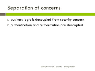 Separation of concerns
   business logic is decoupled from security concern
   authentication and authorization are decoupled




                        Spring Framework - Security   Dmitry Noskov
 