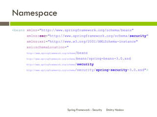 Namespace
<beans xmlns="http://www.springframework.org/schema/beans"
       xmlns:sec="http://www.springframework.org/schema/security"
       xmlns:xsi="http://www.w3.org/2001/XMLSchema-instance"
       xsi:schemaLocation="
      http://www.springframework.org/schema   /beans
      http://www.springframework.org/schema/   beans/spring-beans-3.0.xsd
      http://www.springframework.org/schema   /security
      http://www.springframework.org/schema   /security/spring-security-3.0.xsd">




                                     Spring Framework - Security   Dmitry Noskov
 