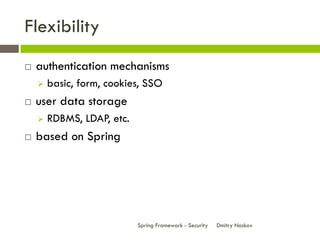 Flexibility
   authentication mechanisms
       basic, form, cookies, SSO
   user data storage
       RDBMS, LDAP, etc.
   based on Spring




                            Spring Framework - Security   Dmitry Noskov
 