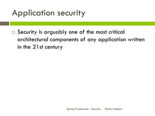 Application security
   Security is arguably one of the most critical
    architectural components of any application written
    in the 21st century




                       Spring Framework - Security   Dmitry Noskov
 