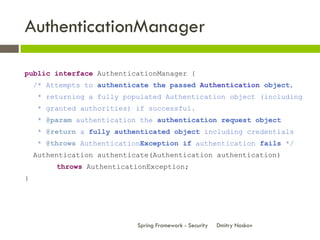 AuthenticationManager

public interface AuthenticationManager {
    /* Attempts to authenticate the passed Authentication ...
