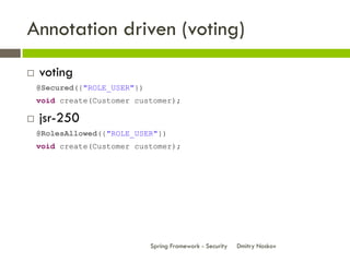 Annotation driven (voting)
   voting
    @Secured({"ROLE_USER"})
    void create(Customer customer);

   jsr-250
    @Ro...
