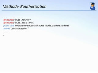 Méthode d’authorisation

@Secured(“ROLE_ADMIN”)
@Secured(“ROLE_REGISTRAR”)
public void enrollStudentInCourse(Course course, Student student)
throws CourseException {
   ……
}
 