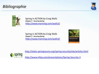 Bibliographie

            Spring in ACTION by Craig Walls
            Chapter 7 – Securing Spring
            http://www.manning.com/walls3/



            Spring in ACTION by Craig Walls
            Chapter 7 – Securing Spring
            http://www.manning.com/walls3/




            http://static.springsource.org/spring-security/site/articles.html

            http://www.infoq.com/presentations/Spring-Security-3
 