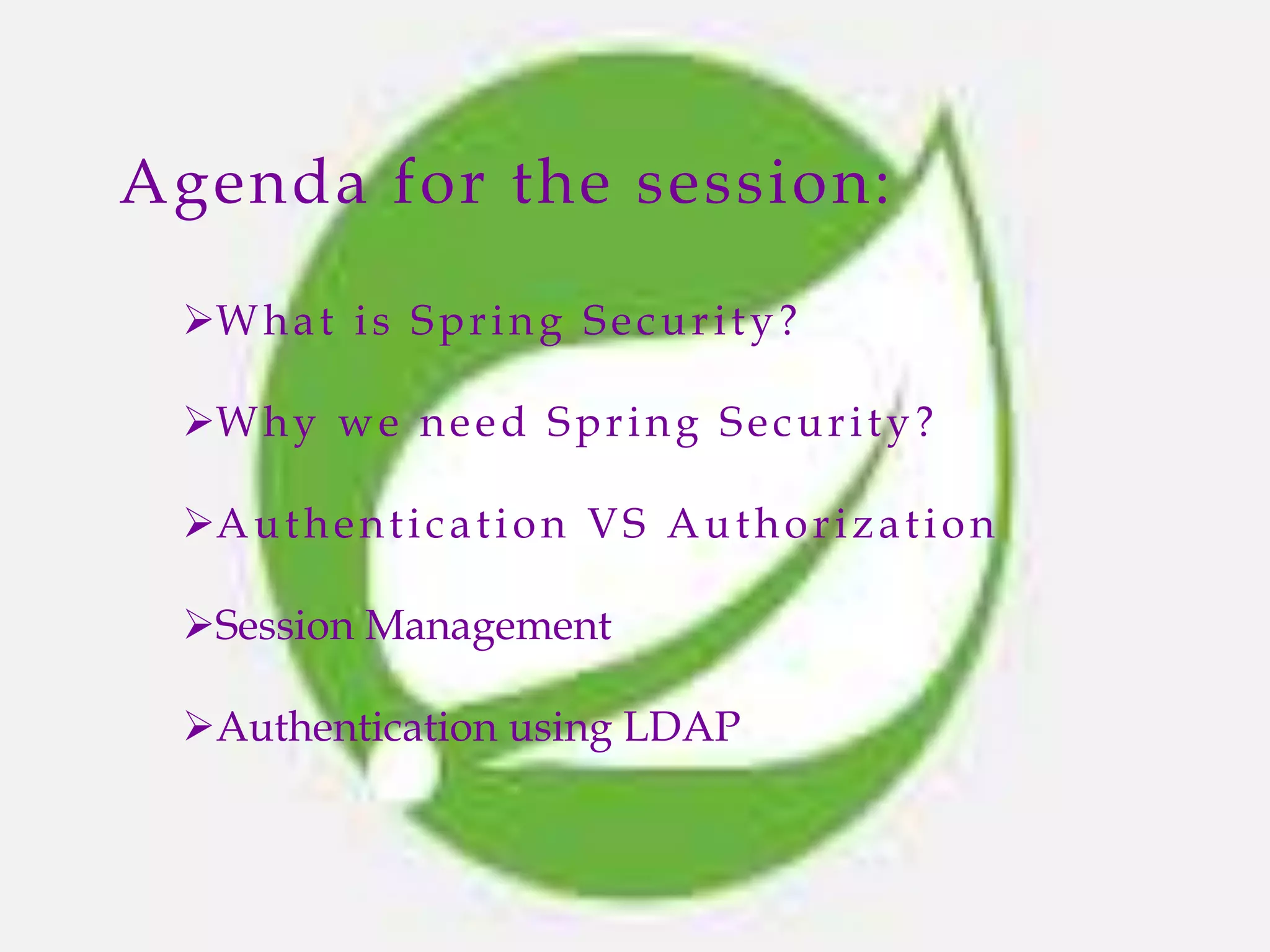Agenda for the session:
What is Spring Security?
Why we need Spring Security?
Authentication VS Authorization
Session Management
Authentication using LDAP
 