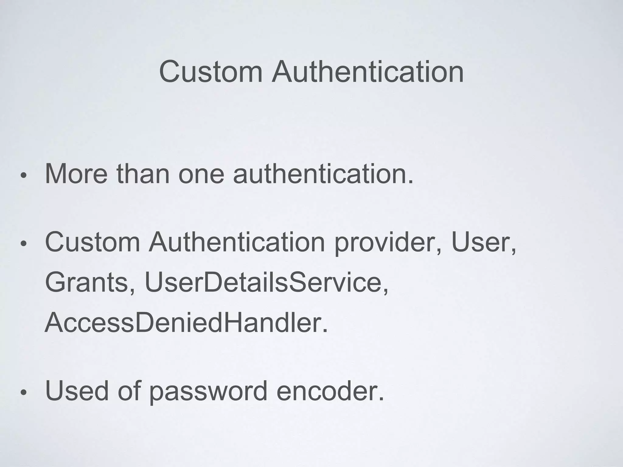 Custom Authentication
• More than one authentication.
• Custom Authentication provider, User,
Grants, UserDetailsService,
AccessDeniedHandler.
• Used of password encoder.
 