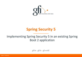 gfi.be - gfi.lu - gfi.world
Spring Security 5
Implementing Spring Security 5 in an existing Spring
Boot 2 application
GfiBelux | 04/09/2018
 
