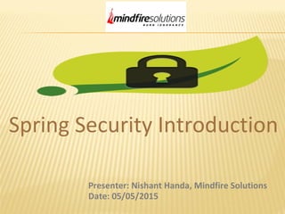 Spring Security Introduction
Presenter: Nishant Handa, Mindfire Solutions
Date: 05/05/2015
 