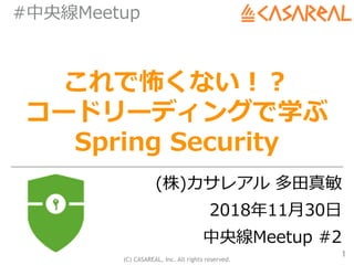 (C) CASAREAL, Inc. All rights reserved.
#中央線Meetup
これで怖くない！？
コードリーディングで学ぶ
Spring Security
(株)カサレアル 多⽥真敏
2018年11⽉30⽇
中央線Meetup #2
1
 