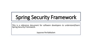 Spring Security Framework
This is a reference document for software developers to understand/learn
Spring Security Framework.
Jayasree Perilakkalam
 