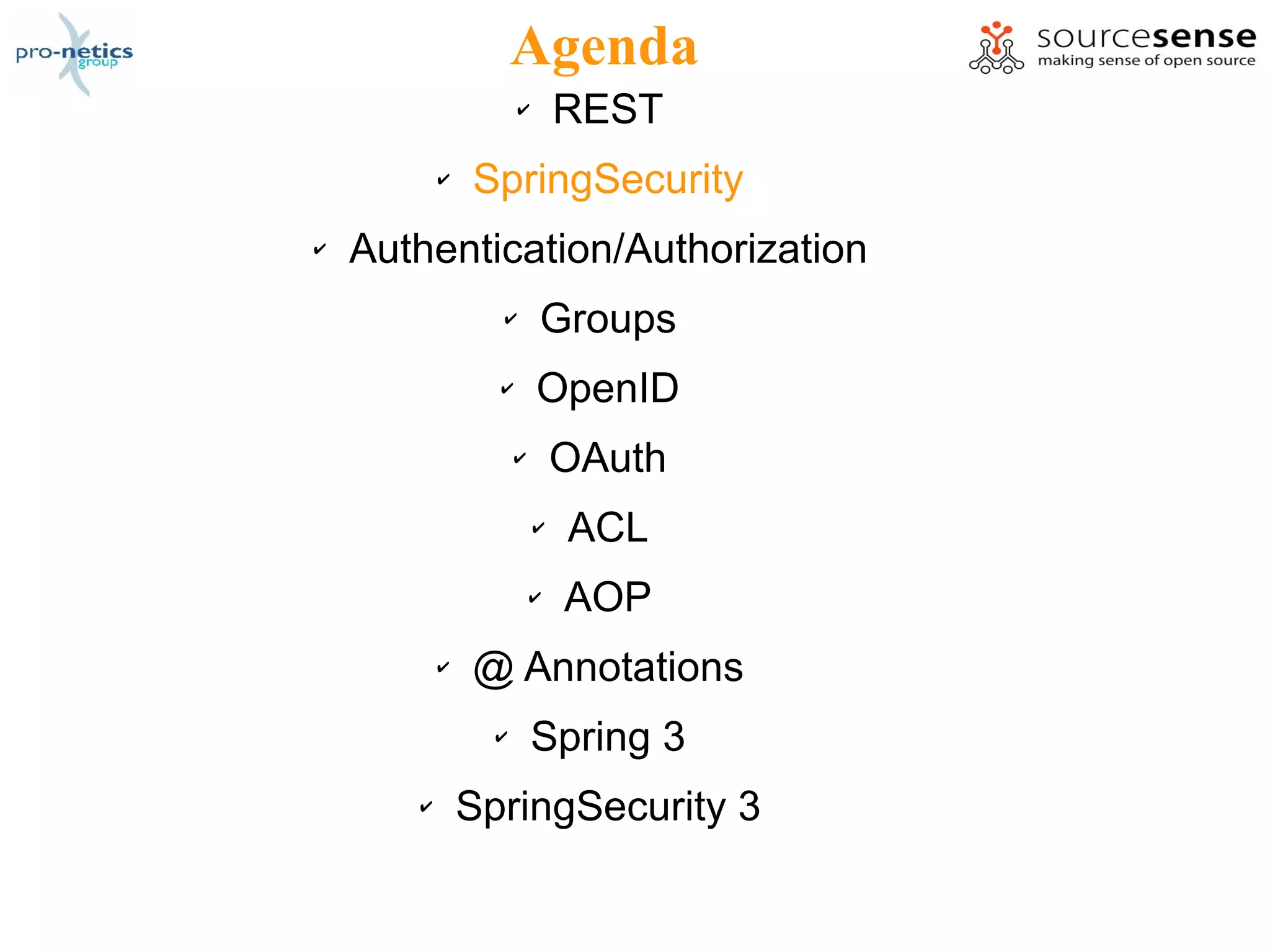 Agenda
                     ✔       REST
           ✔   SpringSecurity
✔   Authentication/Authorization
                 ✔       Groups
                 ✔       OpenID
                     ✔       OAuth
                         ✔   ACL
                         ✔   AOP
           ✔   @ Annotations
                 ✔       Spring 3
       ✔       SpringSecurity 3
 