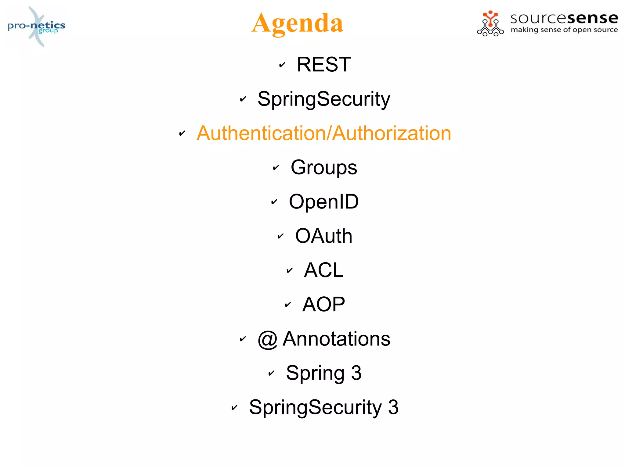 Agenda
                     ✔       REST
           ✔   SpringSecurity
✔   Authentication/Authorization
                 ✔       Groups
                 ✔       OpenID
                     ✔       OAuth
                         ✔   ACL
                         ✔   AOP
           ✔   @ Annotations
                 ✔       Spring 3
       ✔       SpringSecurity 3
 