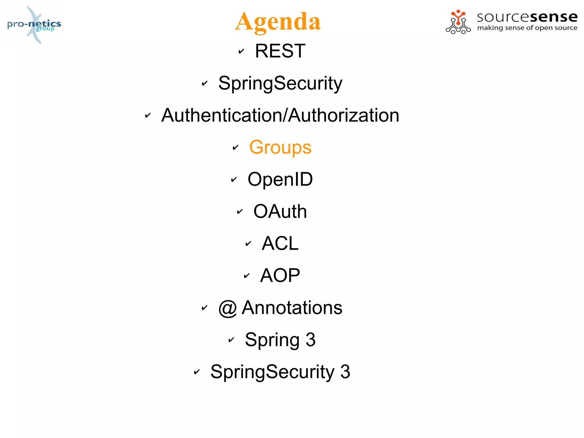 Agenda
                     ✔       REST
           ✔   SpringSecurity
✔   Authentication/Authorization
                 ✔       Groups
                 ✔       OpenID
                     ✔       OAuth
                         ✔   ACL
                         ✔   AOP
           ✔   @ Annotations
                 ✔       Spring 3
       ✔       SpringSecurity 3
 