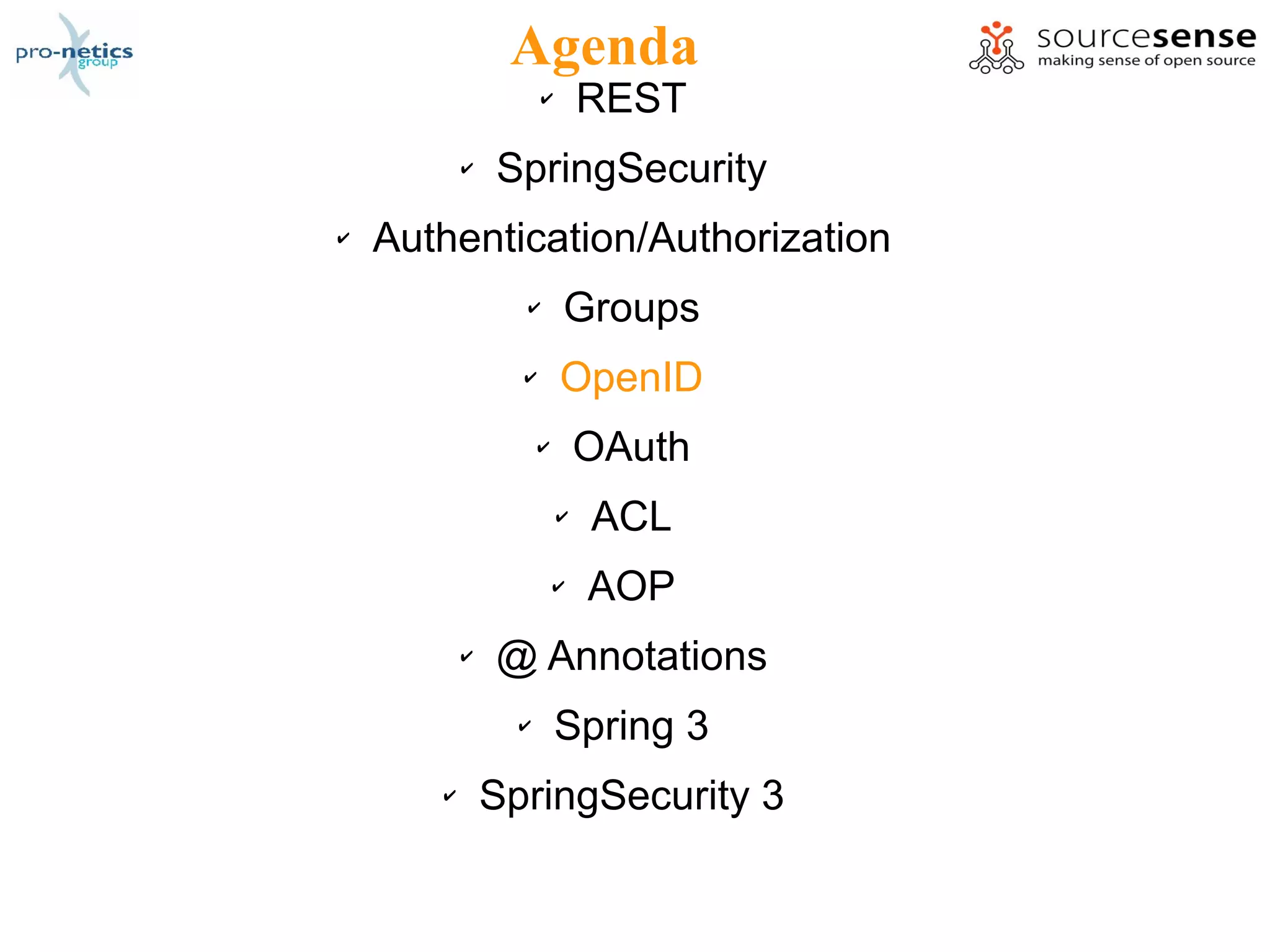 Agenda
                     ✔       REST
           ✔   SpringSecurity
✔   Authentication/Authorization
                 ✔       Groups
                 ✔       OpenID
                     ✔       OAuth
                         ✔   ACL
                         ✔   AOP
           ✔   @ Annotations
                 ✔       Spring 3
       ✔       SpringSecurity 3
 