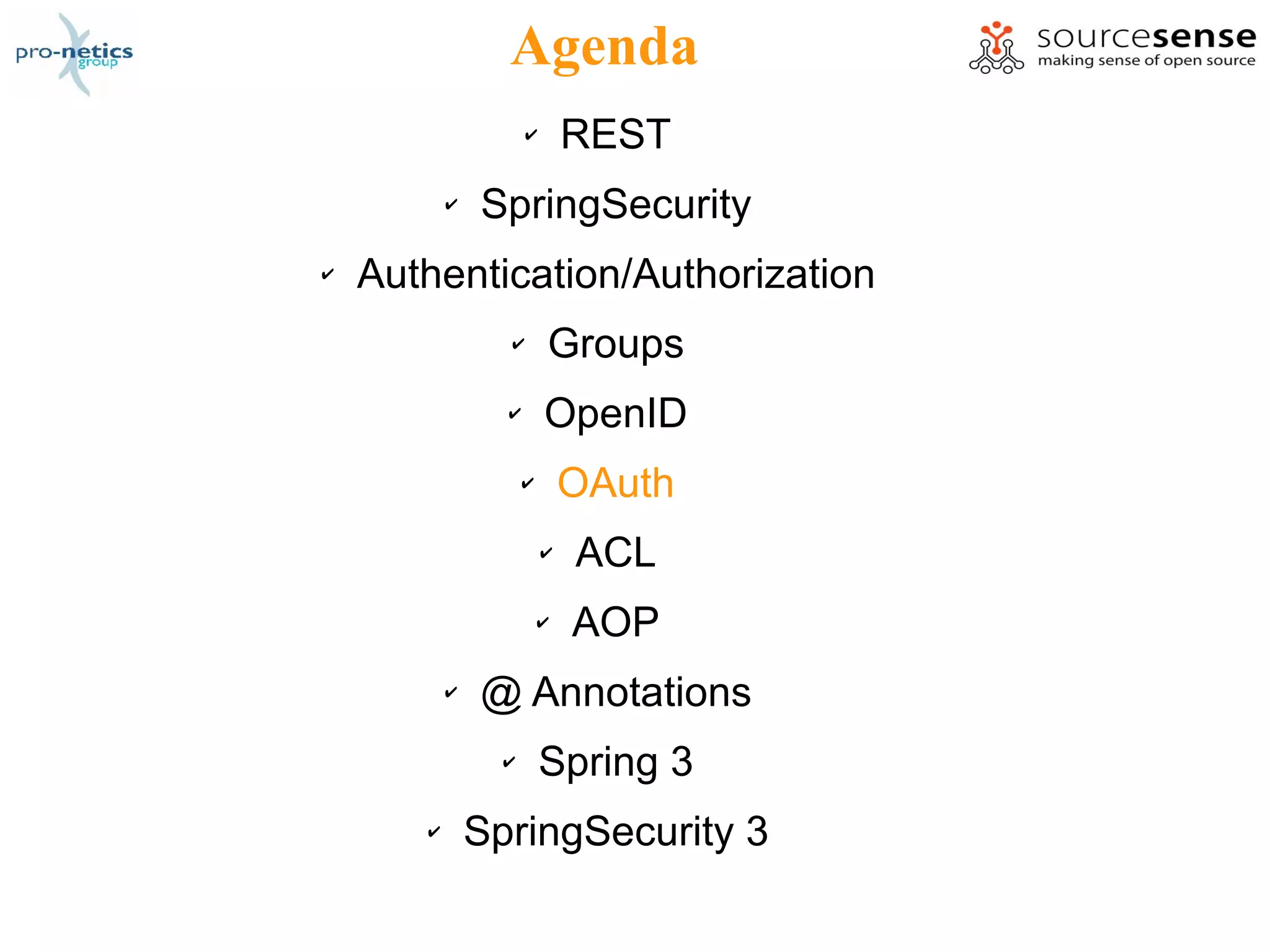 Agenda
                     ✔       REST
           ✔   SpringSecurity
✔   Authentication/Authorization
                 ✔       Groups
                 ✔       OpenID
                     ✔       OAuth
                         ✔   ACL
                         ✔   AOP
           ✔   @ Annotations
                 ✔       Spring 3
       ✔       SpringSecurity 3
 
