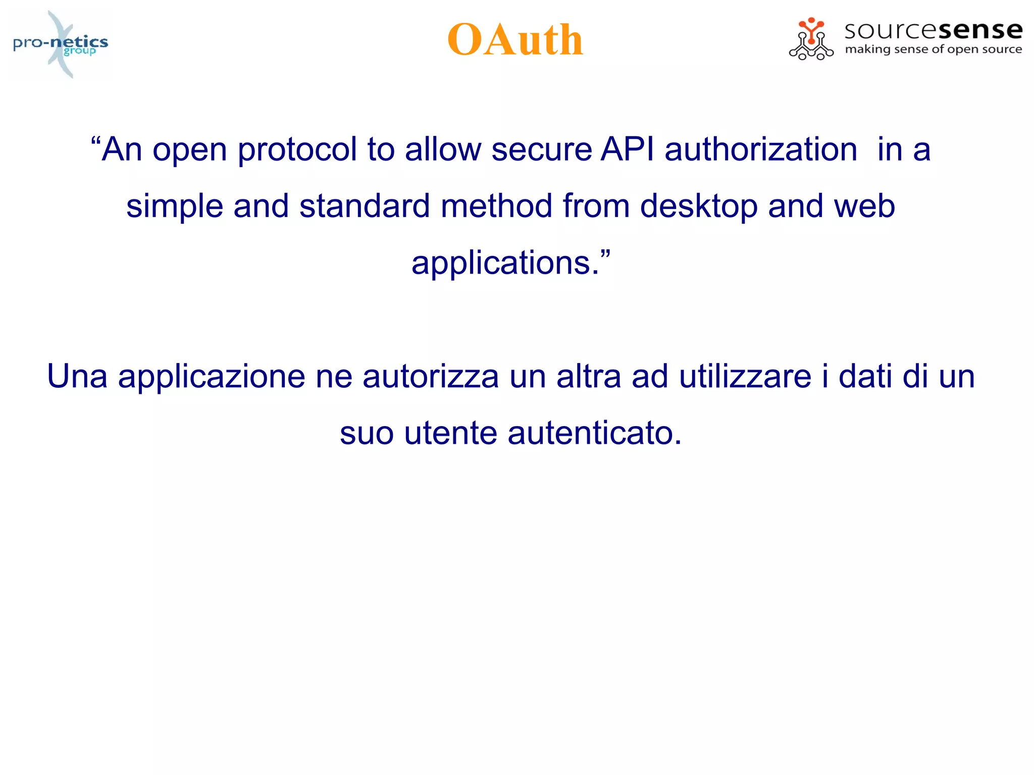 OAuth

   “An open protocol to allow secure API authorization in a
     simple and standard method from desktop and web
                         applications.”


Una applicazione ne autorizza un altra ad utilizzare i dati di un
                    suo utente autenticato.
 