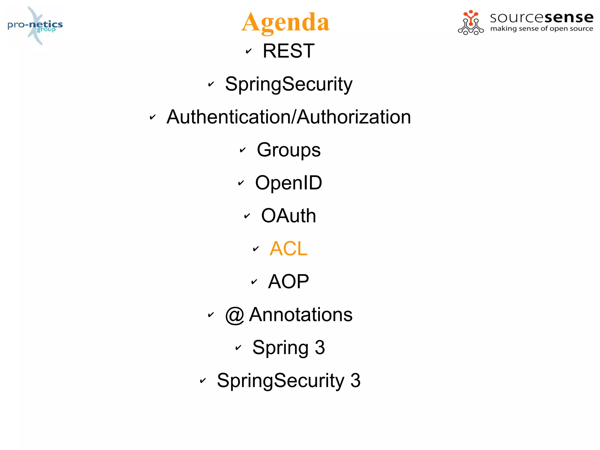Agenda
                     ✔       REST
           ✔   SpringSecurity
✔   Authentication/Authorization
                 ✔       Groups
                 ✔       OpenID
                     ✔       OAuth
                         ✔   ACL
                         ✔   AOP
           ✔   @ Annotations
                 ✔       Spring 3
       ✔       SpringSecurity 3
 