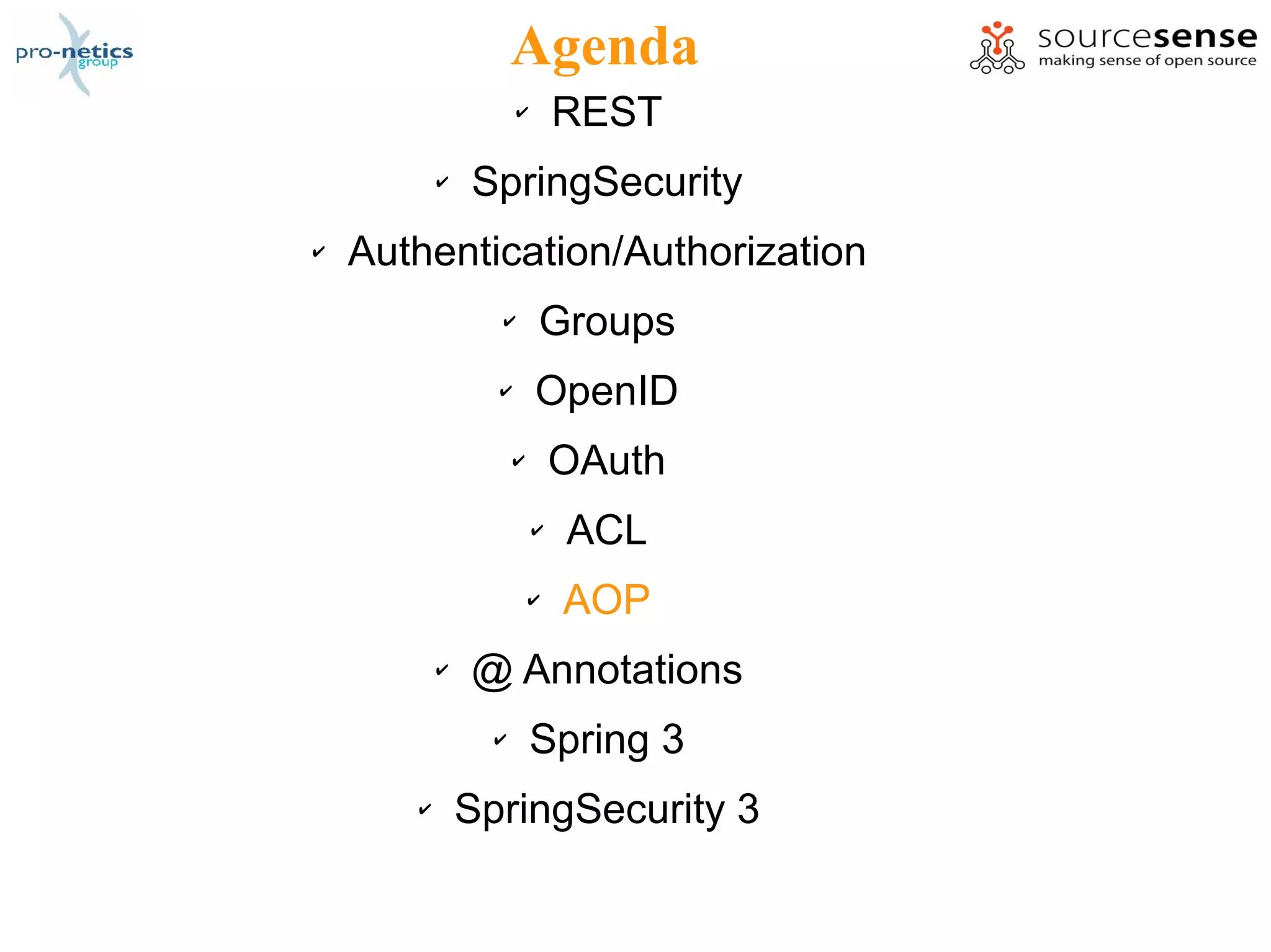 Agenda
                     ✔       REST
           ✔   SpringSecurity
✔   Authentication/Authorization
                 ✔       Groups
                 ✔       OpenID
                     ✔       OAuth
                         ✔   ACL
                         ✔   AOP
           ✔   @ Annotations
                 ✔       Spring 3
       ✔       SpringSecurity 3
 