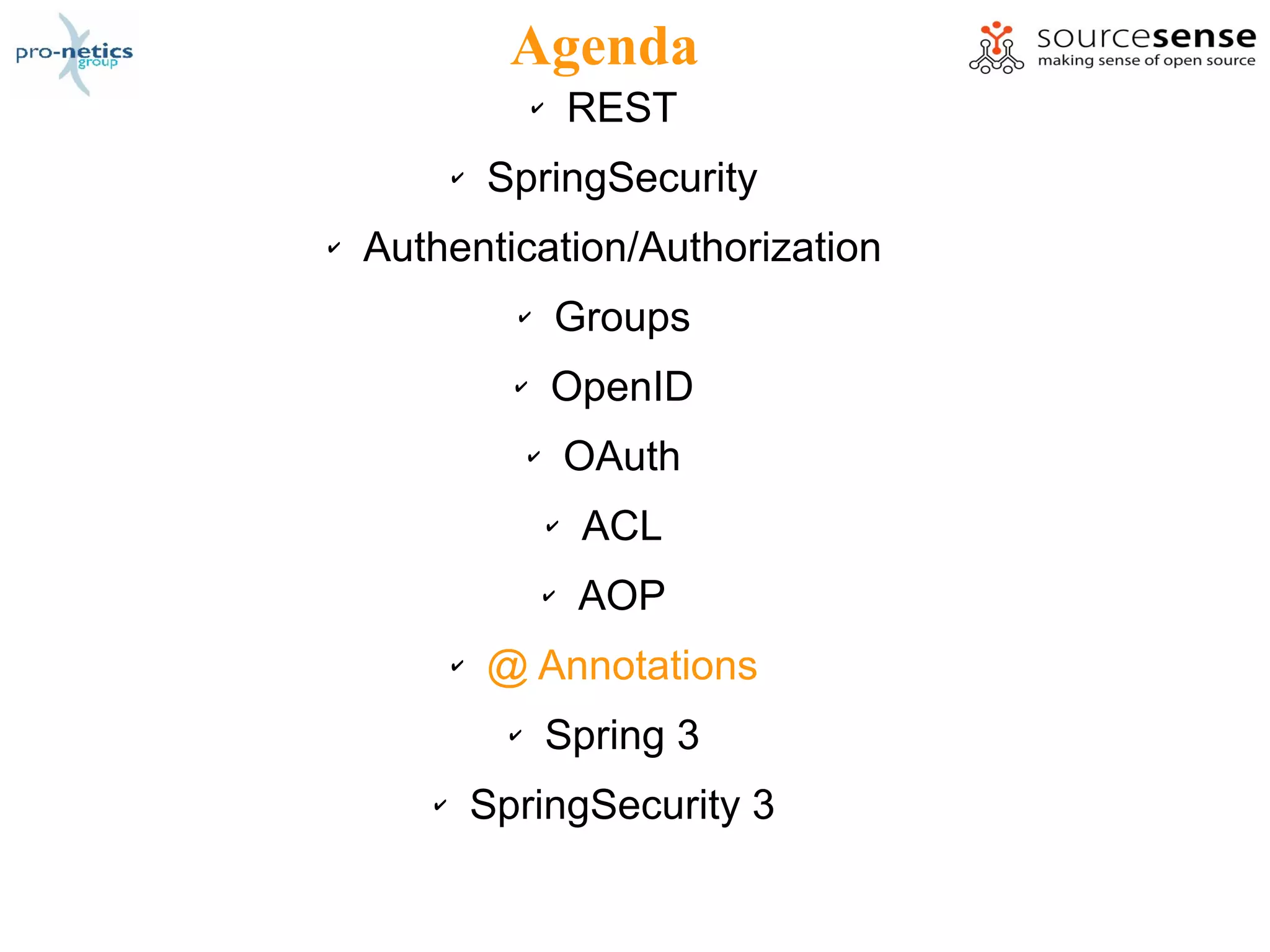 Agenda
                     ✔       REST
           ✔   SpringSecurity
✔   Authentication/Authorization
                 ✔       Groups
                 ✔       OpenID
                     ✔       OAuth
                         ✔   ACL
                         ✔   AOP
           ✔   @ Annotations
                 ✔       Spring 3
       ✔       SpringSecurity 3
 
