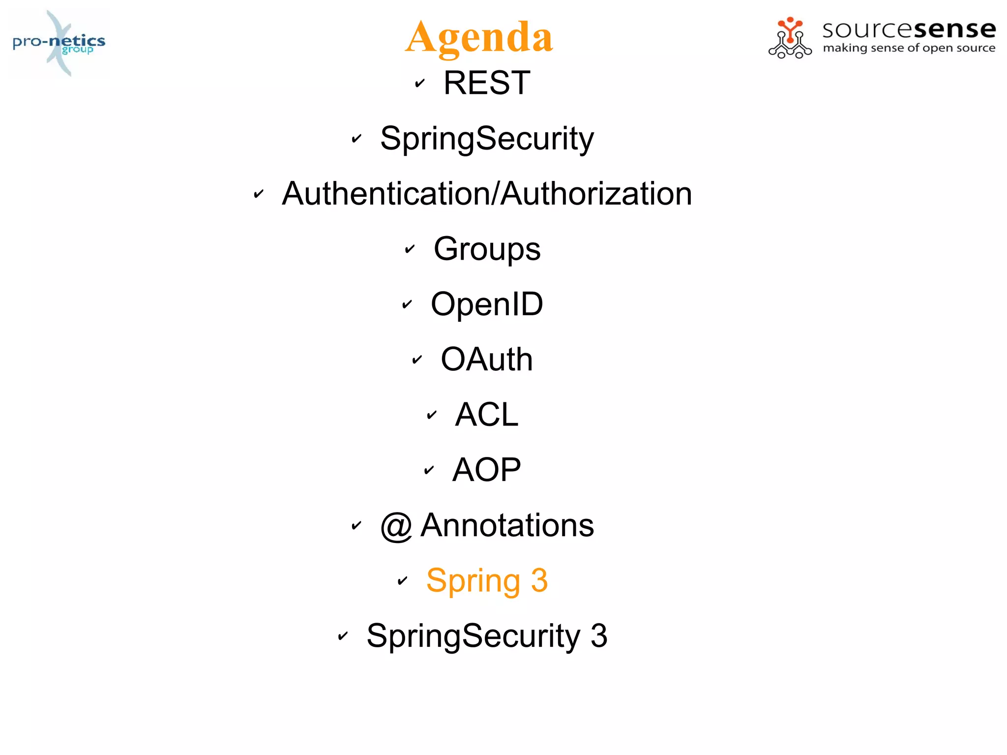 Agenda
                     ✔       REST
           ✔   SpringSecurity
✔   Authentication/Authorization
                 ✔       Groups
                 ✔       OpenID
                     ✔       OAuth
                         ✔   ACL
                         ✔   AOP
           ✔   @ Annotations
                 ✔       Spring 3
       ✔       SpringSecurity 3
 
