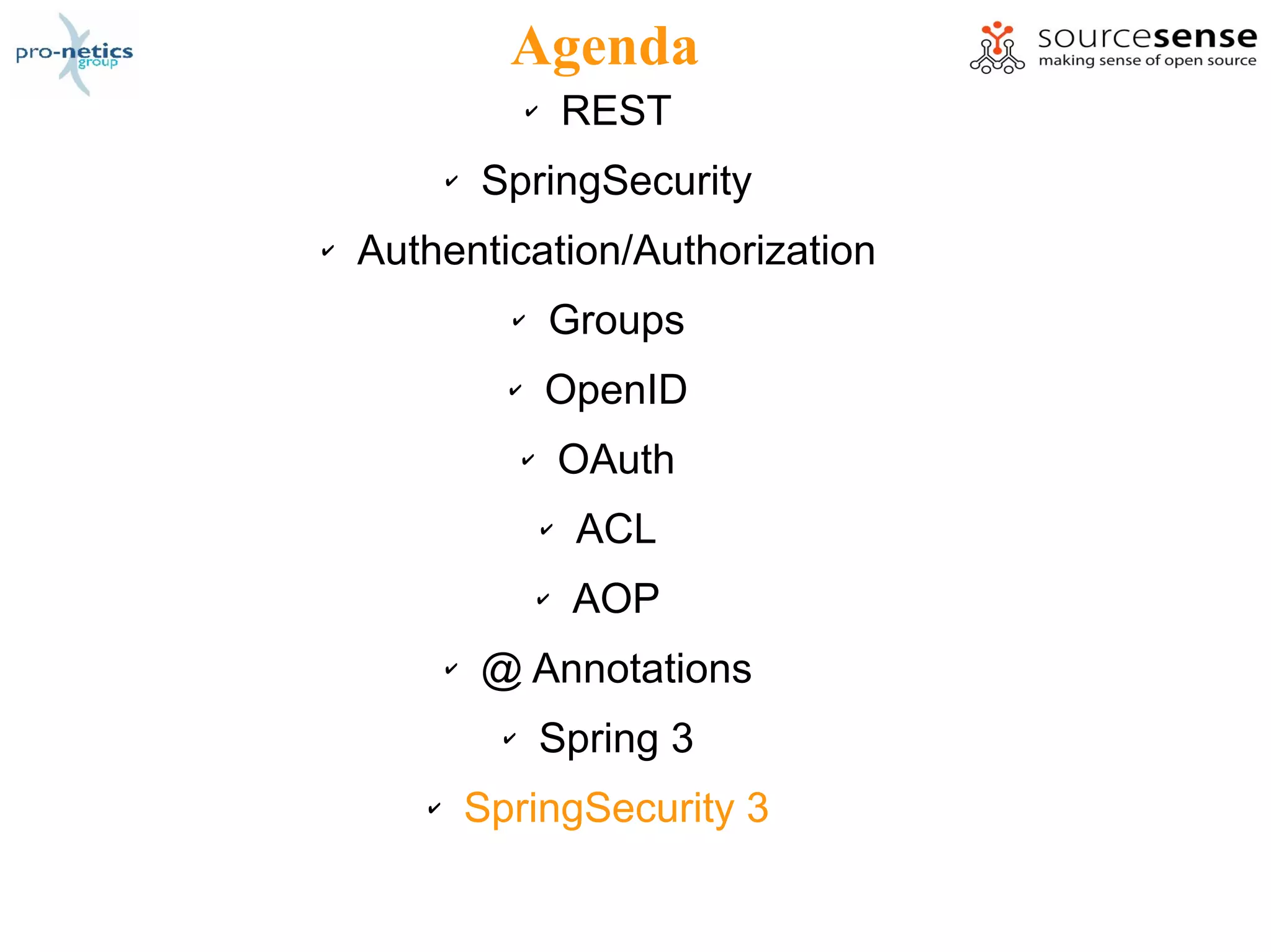 Agenda
                     ✔       REST
           ✔   SpringSecurity
✔   Authentication/Authorization
                 ✔       Groups
                 ✔       OpenID
                     ✔       OAuth
                         ✔   ACL
                         ✔   AOP
           ✔   @ Annotations
                 ✔       Spring 3
       ✔       SpringSecurity 3
 