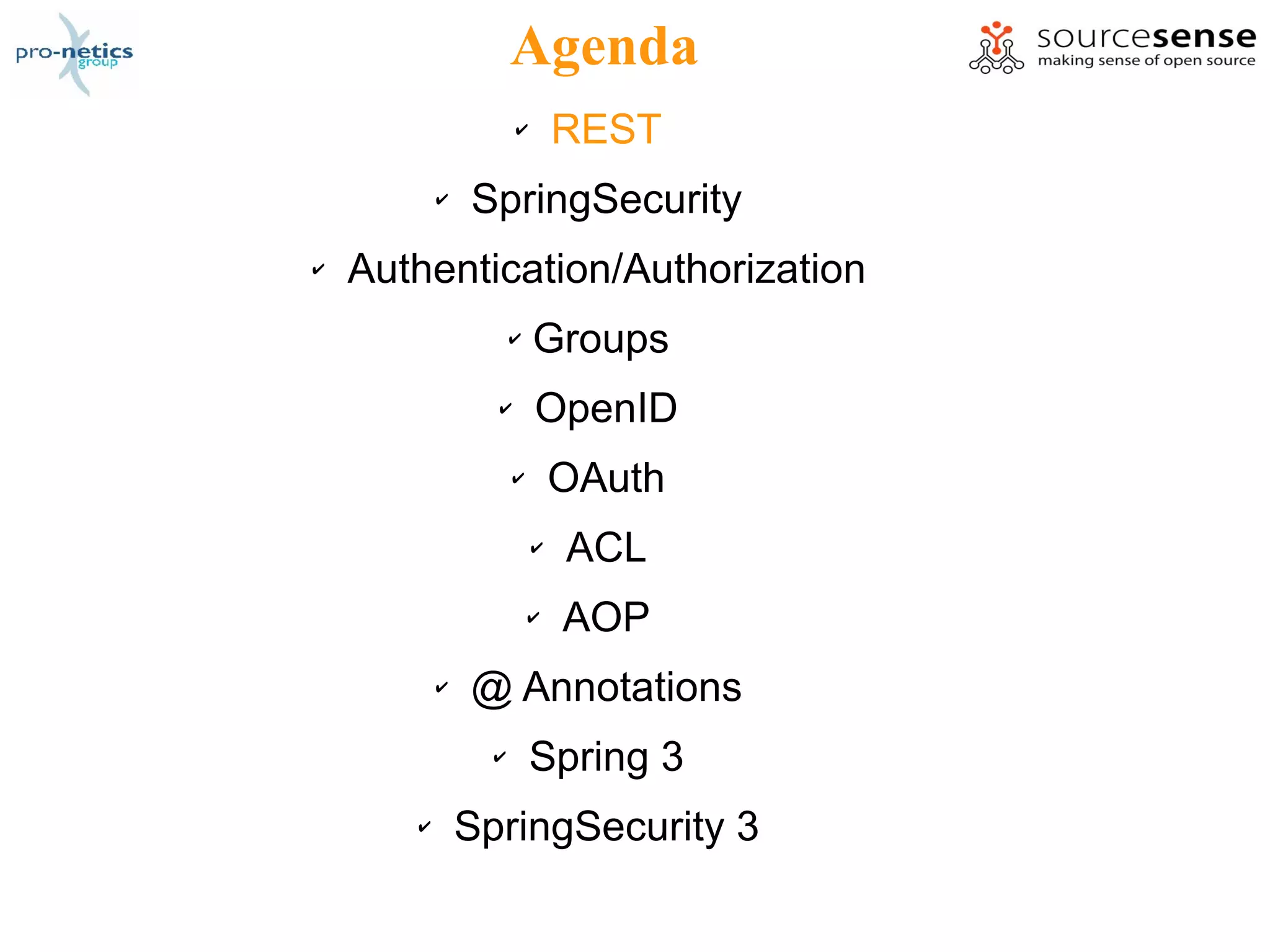 Agenda
                     ✔       REST
           ✔   SpringSecurity
✔   Authentication/Authorization
                     ✔   Groups
                 ✔       OpenID
                     ✔       OAuth
                         ✔   ACL
                         ✔   AOP
           ✔   @ Annotations
                 ✔       Spring 3
       ✔       SpringSecurity 3
 