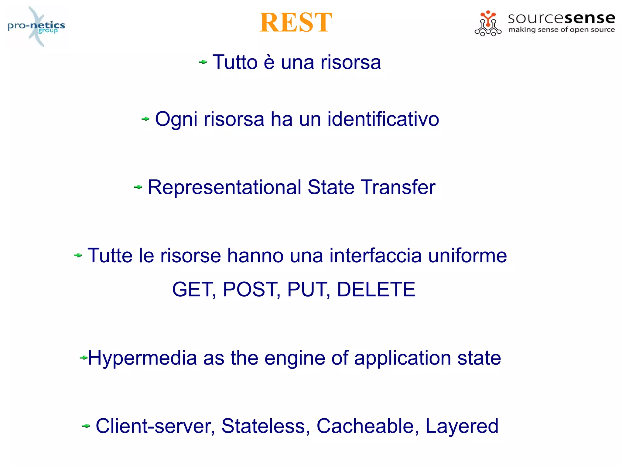 REST
             Tutto è una risorsa

       Ogni risorsa ha un identificativo


      Representational State Transfer


Tutte le risorse hanno una interfaccia uniforme
         GET, POST, PUT, DELETE


Hypermedia as the engine of application state


Client-server, Stateless, Cacheable, Layered
 
