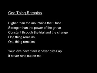 One Thing Remains

Higher than the mountains that I face
Stronger than the power of the grave
Constant through the trial and the change
One thing remains
One thing remains

Your love never fails it never gives up
It never runs out on me
 