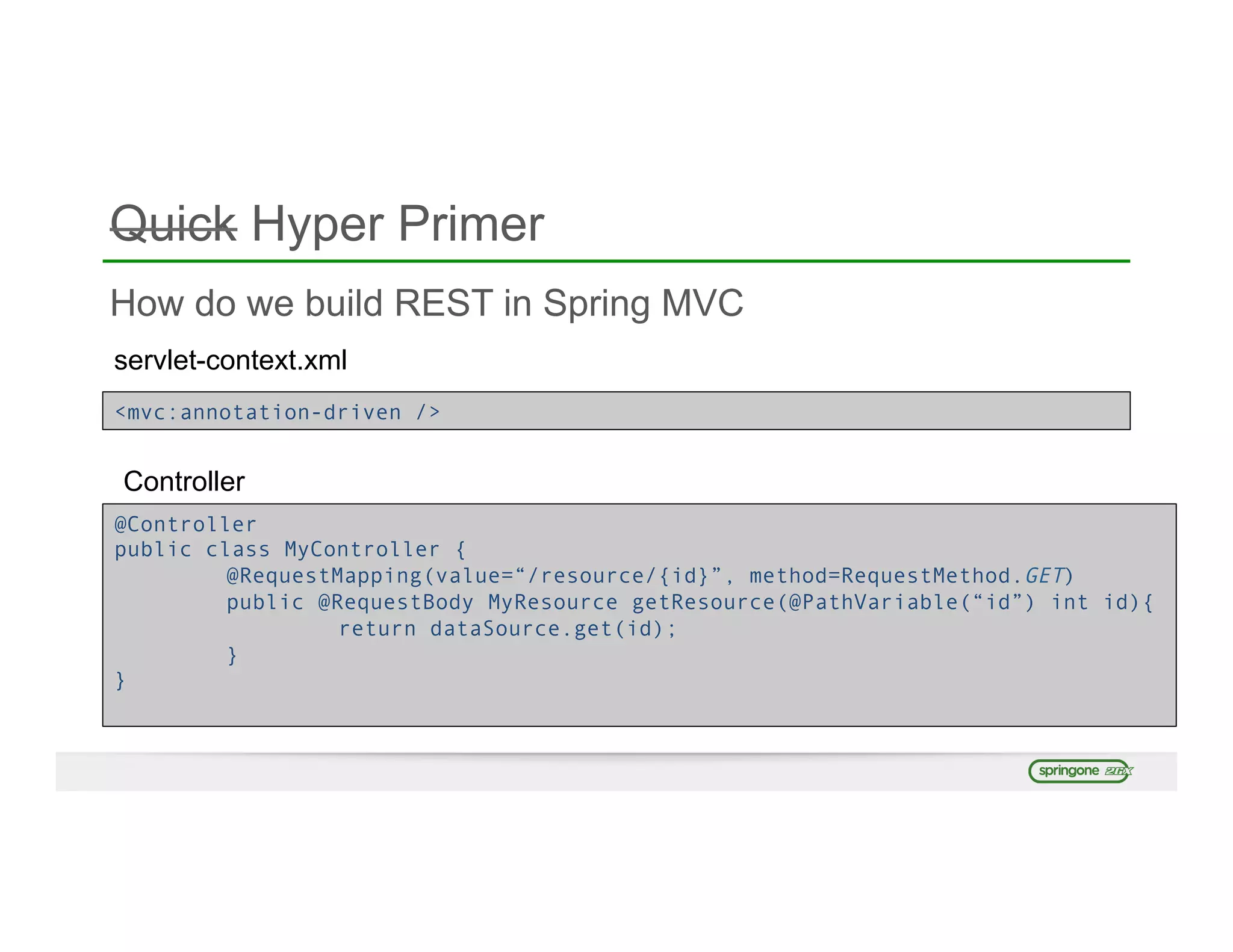 Quick Hyper Primer
How do we build REST in Spring MVC
servlet-context.xml
<mvc:annotation-driven />
Controller
@Controller
public class MyController {
@RequestMapping(value=“/resource/{id}”, method=RequestMethod.GET)
public @RequestBody MyResource getResource(@PathVariable(“id”) int id){
return dataSource.get(id);
}
}
 