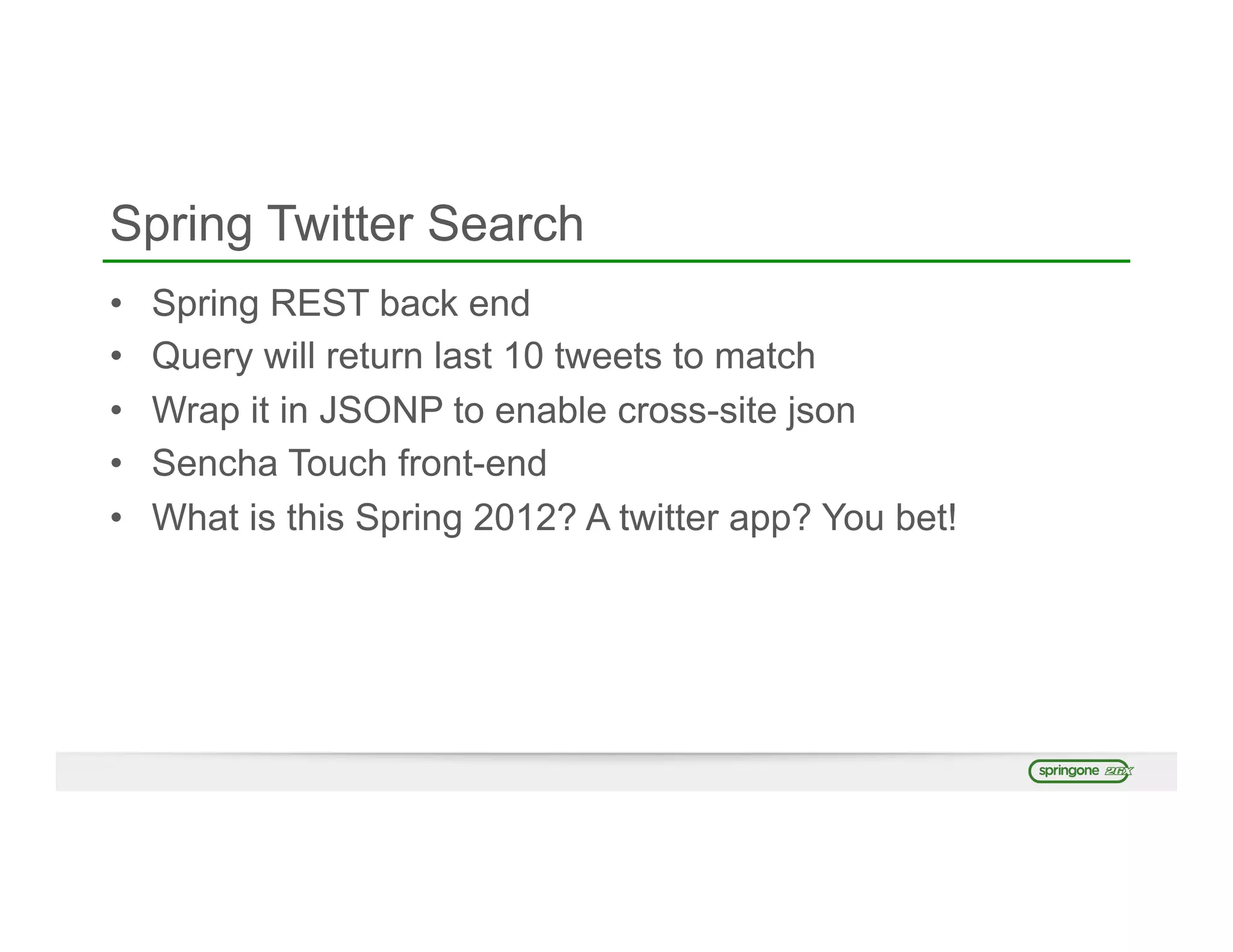Spring Twitter Search
•  Spring REST back end
•  Query will return last 10 tweets to match
•  Wrap it in JSONP to enable cross-site json
•  Sencha Touch front-end
•  What is this Spring 2012? A twitter app? You bet!
 