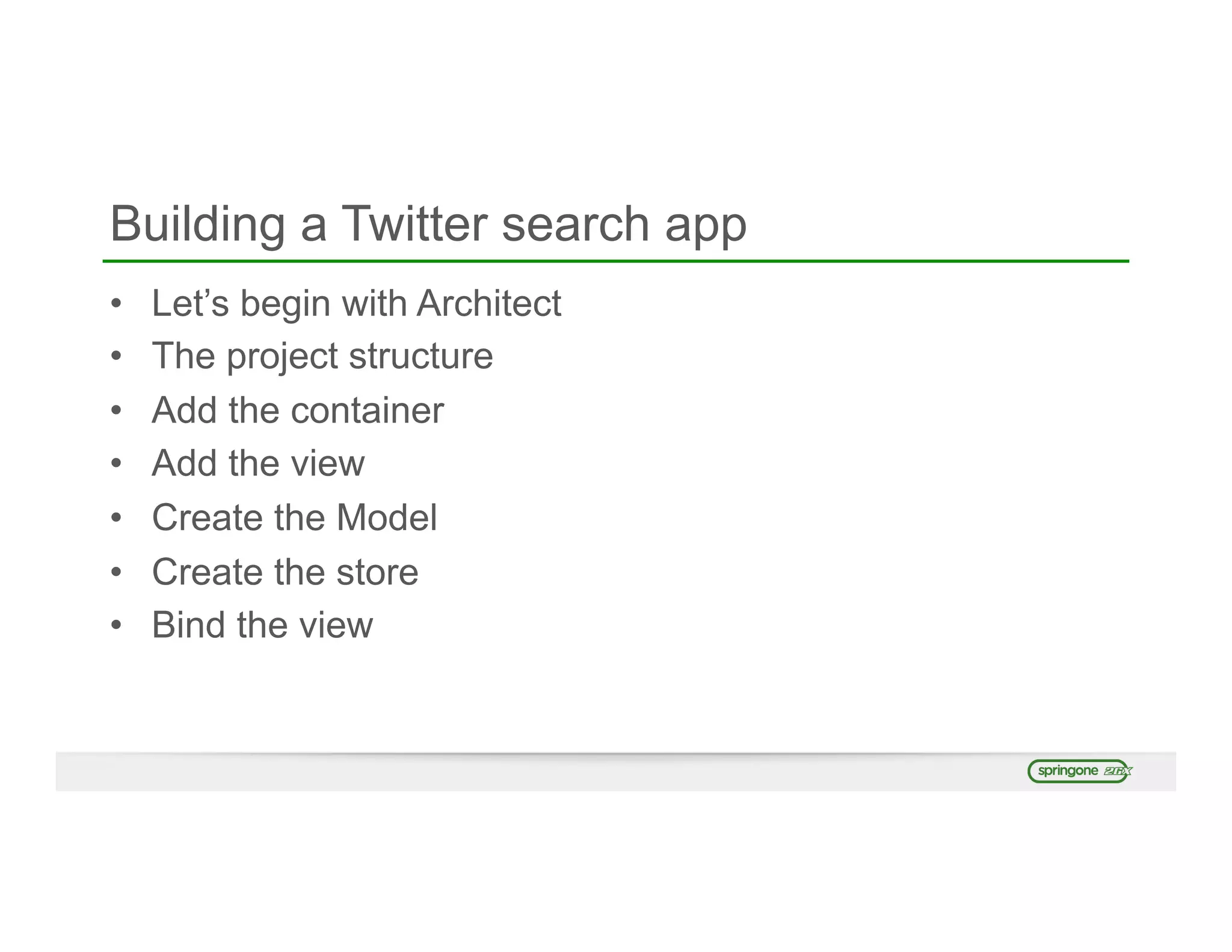 Building a Twitter search app
•  Let’s begin with Architect
•  The project structure
•  Add the container
•  Add the view
•  Create the Model
•  Create the store
•  Bind the view
 