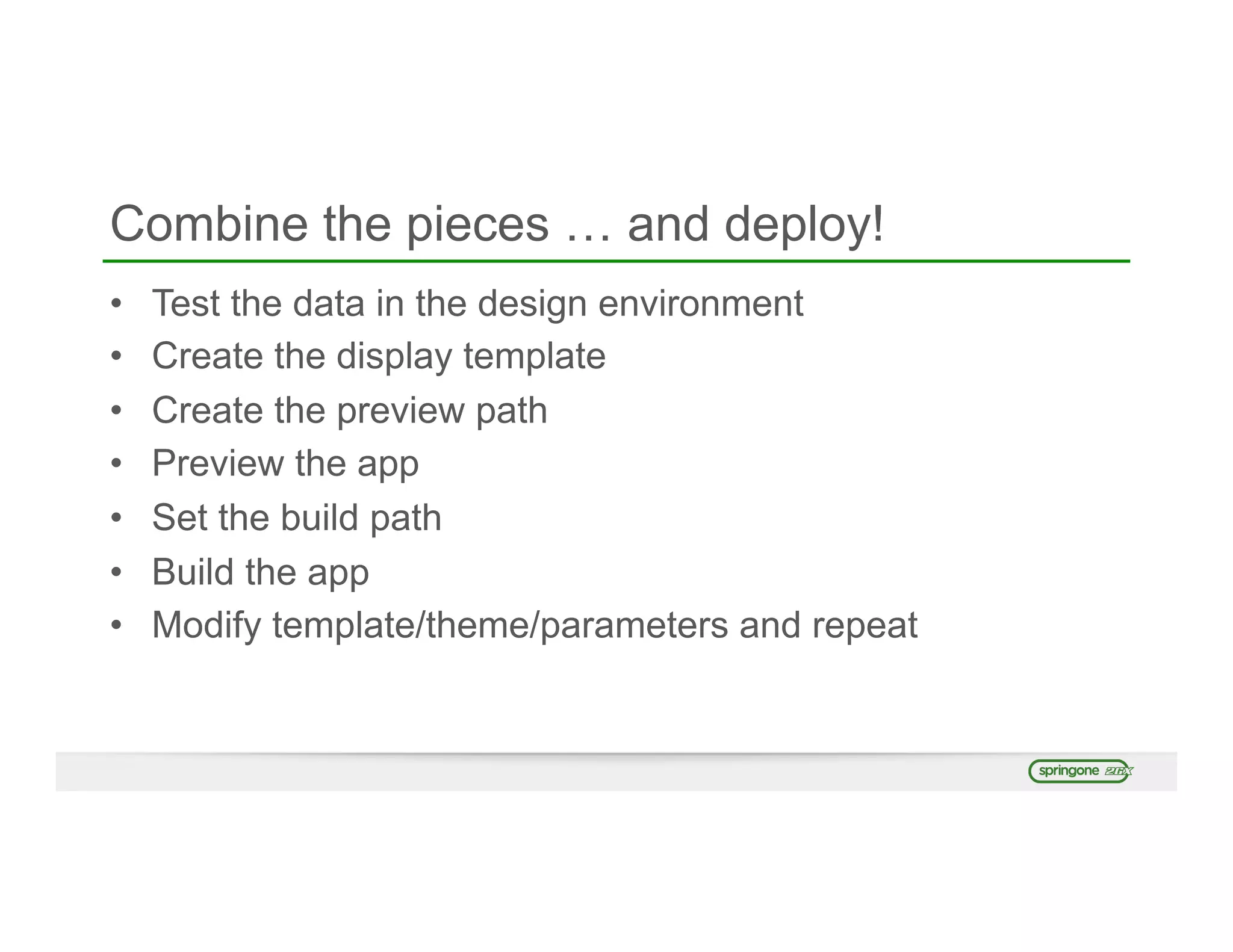 Combine the pieces … and deploy!
•  Test the data in the design environment
•  Create the display template
•  Create the preview path
•  Preview the app
•  Set the build path
•  Build the app
•  Modify template/theme/parameters and repeat
 
